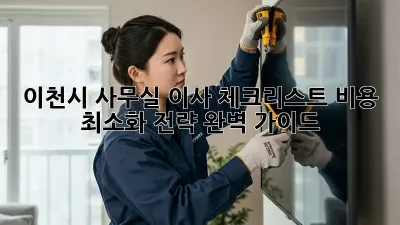 이천시 사무실 이사 체크리스트: 비용 최소화 전략 완벽 가이드
