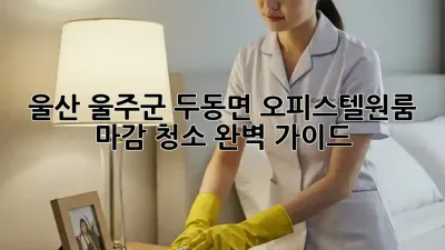 울산 울주군 두동면 오피스텔/원룸 마감 청소 완벽 가이드