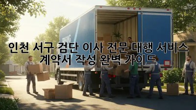 인천 서구 검단 이사 전문 대행 서비스: 계약서 작성 완벽 가이드!